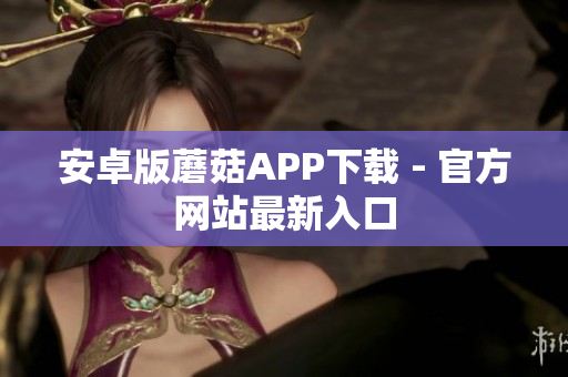 安卓版蘑菇APP下载 - 官方网站最新入口