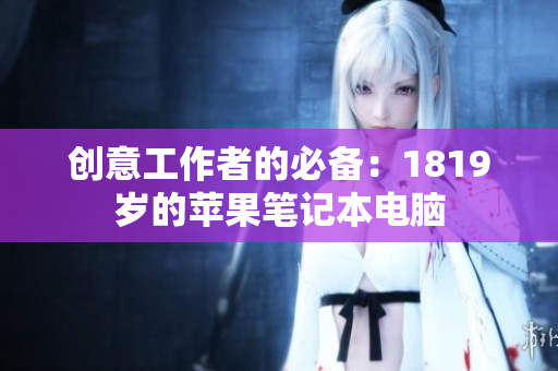 创意工作者的必备：1819岁的苹果笔记本电脑