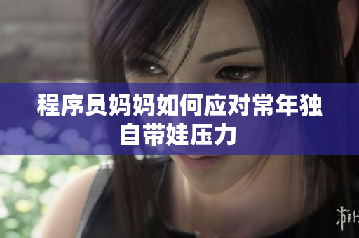 程序员妈妈如何应对常年独自带娃压力 