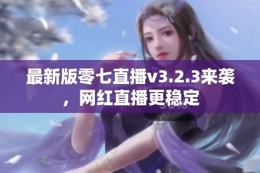 最新版零七直播v3.2.3来袭，网红直播更稳定