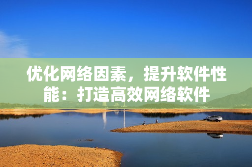 优化网络因素，提升软件性能：打造高效网络软件