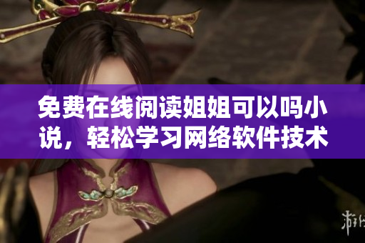 免费在线阅读姐姐可以吗小说，轻松学习网络软件技术！