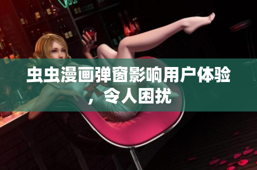 虫虫漫画弹窗影响用户体验，令人困扰
