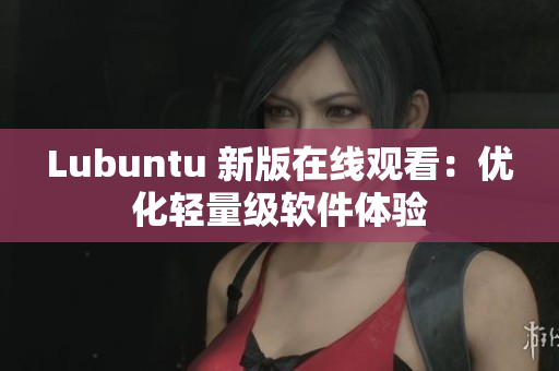 Lubuntu 新版在线观看：优化轻量级软件体验