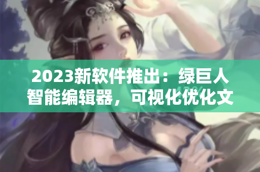2023新软件推出：绿巨人智能编辑器，可视化优化文章内容