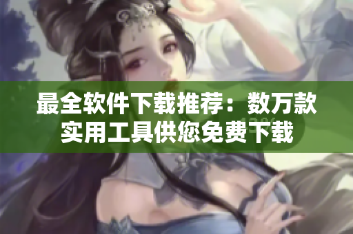 最全软件下载推荐：数万款实用工具供您免费下载