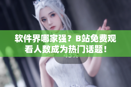 软件界哪家强？B站免费观看人数成为热门话题！