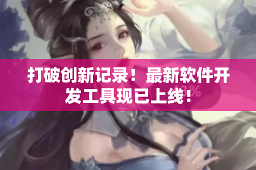 打破创新记录！最新软件开发工具现已上线！