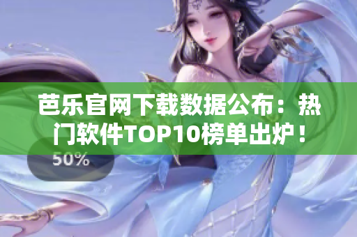 芭乐官网下载数据公布：热门软件TOP10榜单出炉！