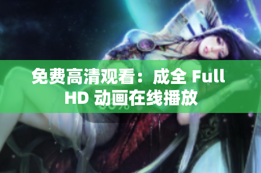 免费高清观看：成全 Full HD 动画在线播放