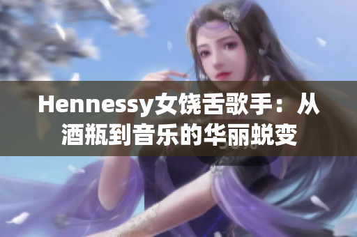 Hennessy女饶舌歌手：从酒瓶到音乐的华丽蜕变