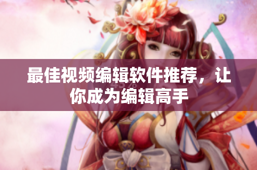 最佳视频编辑软件推荐，让你成为编辑高手