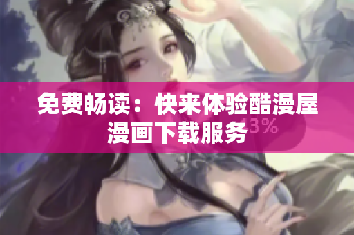 免费畅读：快来体验酷漫屋漫画下载服务