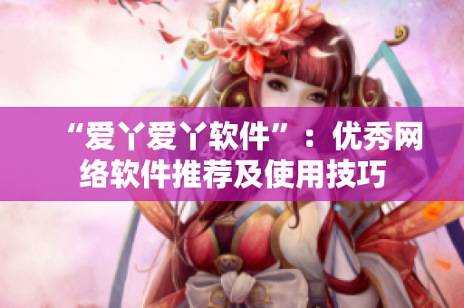 “爱丫爱丫软件”：优秀网络软件推荐及使用技巧