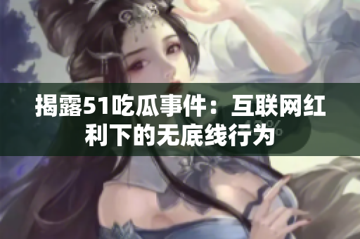 揭露51吃瓜事件：互联网红利下的无底线行为