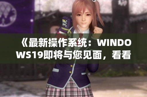 《最新操作系统：WINDOWS19即将与您见面，看看有哪些新功能！》