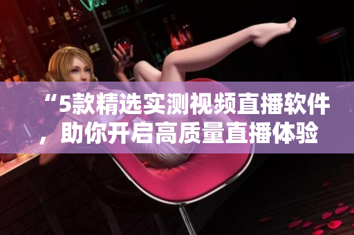 “5款精选实测视频直播软件，助你开启高质量直播体验”