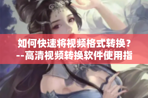 如何快速将视频格式转换？--高清视频转换软件使用指南