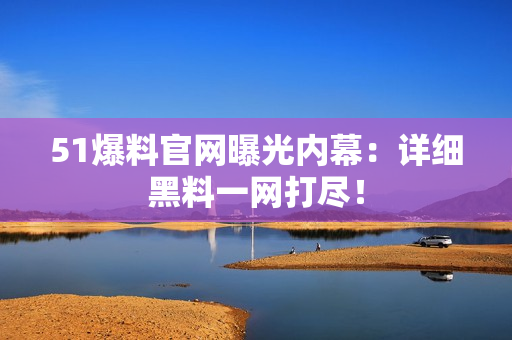51爆料官网曝光内幕：详细黑料一网打尽！