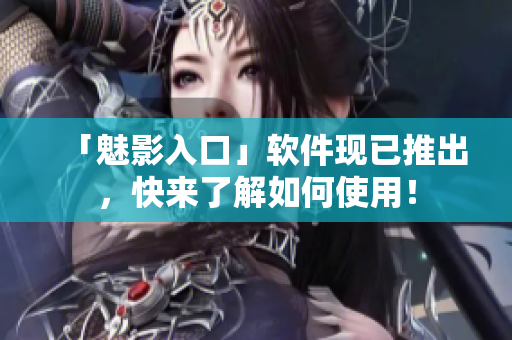「魅影入口」软件现已推出，快来了解如何使用！