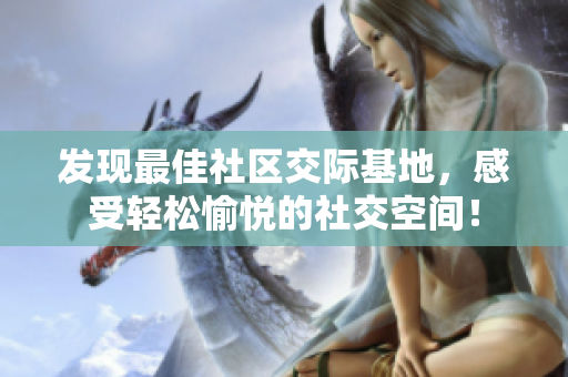 发现最佳社区交际基地，感受轻松愉悦的社交空间！