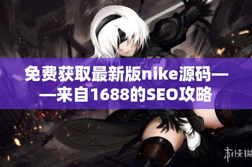 免费获取最新版nike源码——来自1688的SEO攻略