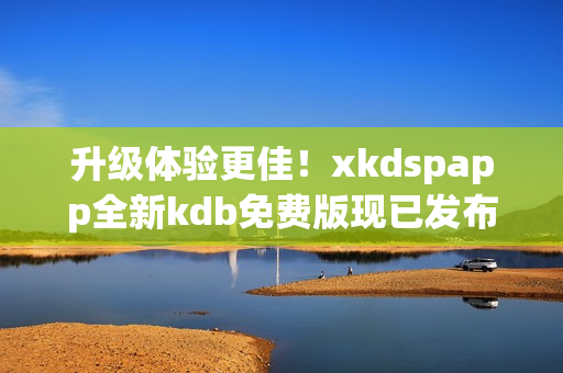 升级体验更佳！xkdspapp全新kdb免费版现已发布(1)