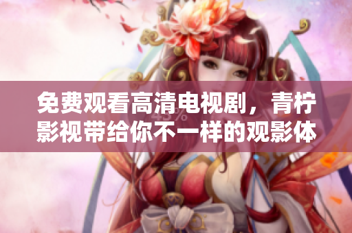 免费观看高清电视剧，青柠影视带给你不一样的观影体验！