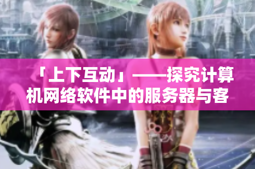 「上下互动」——探究计算机网络软件中的服务器与客户端交互