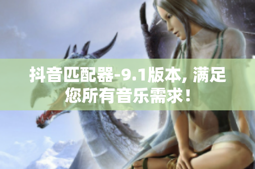 抖音匹配器-9.1版本, 满足您所有音乐需求！