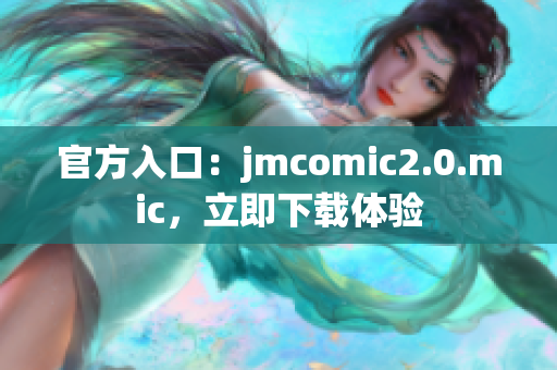 官方入口：jmcomic2.0.mic，立即下载体验