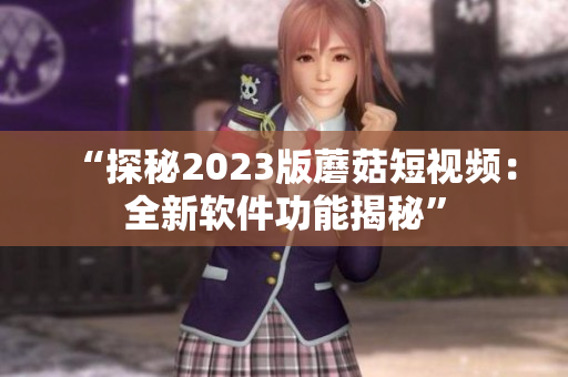 “探秘2023版蘑菇短视频：全新软件功能揭秘”
