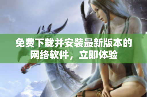 免费下载并安装最新版本的网络软件，立即体验