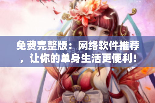 免费完整版：网络软件推荐，让你的单身生活更便利！
