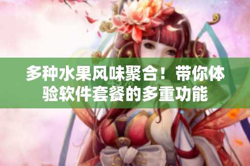 多种水果风味聚合！带你体验软件套餐的多重功能