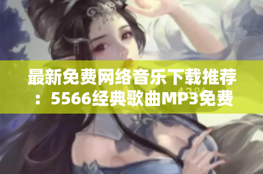 最新免费网络音乐下载推荐：5566经典歌曲MP3免费获取！