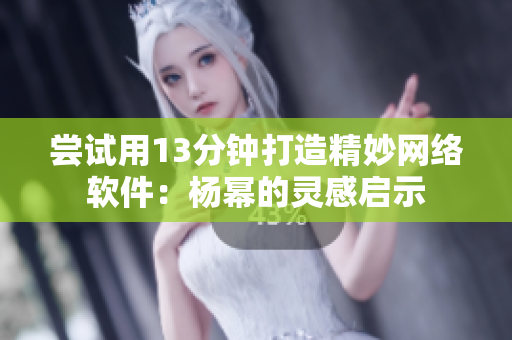 尝试用13分钟打造精妙网络软件：杨幂的灵感启示