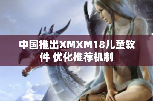 中国推出XMXM18儿童软件 优化推荐机制