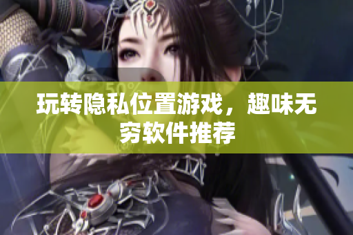 玩转隐私位置游戏，趣味无穷软件推荐