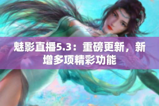魅影直播5.3：重磅更新，新增多项精彩功能