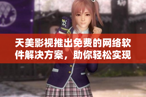 天美影视推出免费的网络软件解决方案，助你轻松实现高效运营！