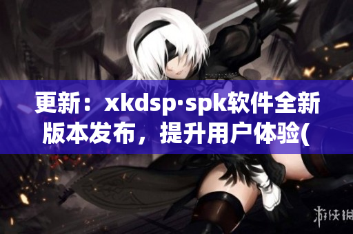 更新：xkdsp·spk软件全新版本发布，提升用户体验(1)