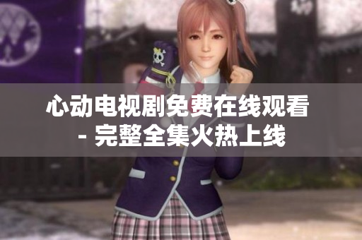 心动电视剧免费在线观看 - 完整全集火热上线