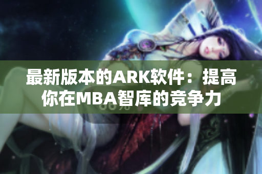 最新版本的ARK软件：提高你在MBA智库的竞争力