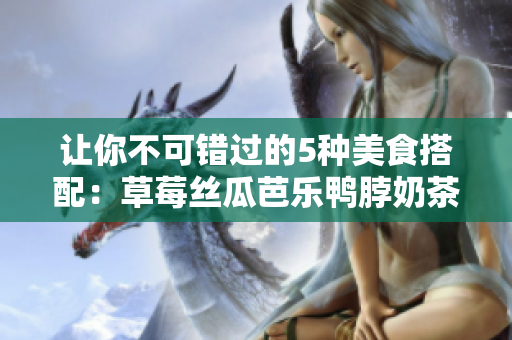 让你不可错过的5种美食搭配：草莓丝瓜芭乐鸭脖奶茶