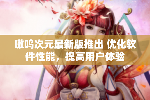 嗷呜次元最新版推出 优化软件性能，提高用户体验