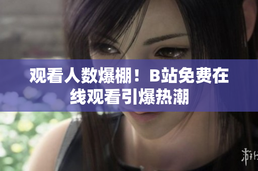观看人数爆棚！B站免费在线观看引爆热潮