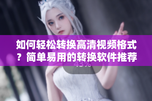 如何轻松转换高清视频格式？简单易用的转换软件推荐！
