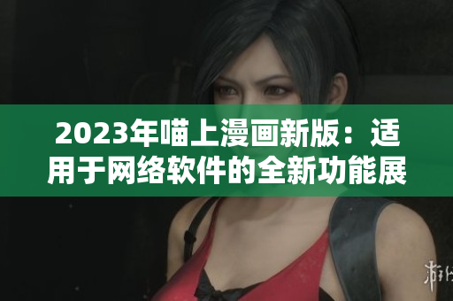 2023年喵上漫画新版：适用于网络软件的全新功能展示