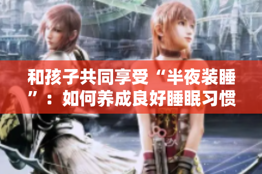 和孩子共同享受“半夜装睡”：如何养成良好睡眠习惯